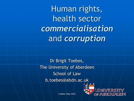 Toebes, May 2010 Human rights, health sector commercialisation and corruption Dr Brigit Toebes, The University of Aberdeen School of Law