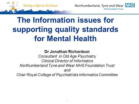 The Information issues for supporting quality standards for Mental Health Dr Jonathan Richardson Consultant in Old Age Psychiatry Clinical Director of.