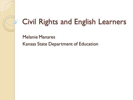 Civil Rights and English Learners Melanie Manares Kansas State Department of Education.