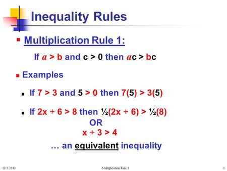 10/5/2013Multiplication Rule 11  Multiplication Rule 1: If a > b and c > 0 then a c > bc Examples If 7 > 3 and 5 > 0 then 7(5) > 3(5) If 2x + 6 > 8 then.