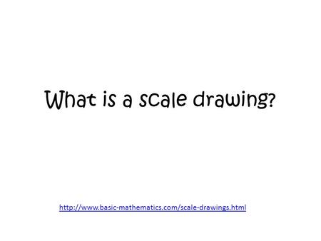 What is a scale drawing? http://www.basic-mathematics.com/scale-drawings.html.