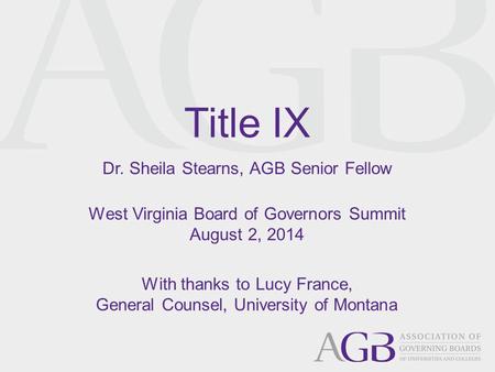Title IX Dr. Sheila Stearns, AGB Senior Fellow West Virginia Board of Governors Summit August 2, 2014 With thanks to Lucy France, General Counsel, University.