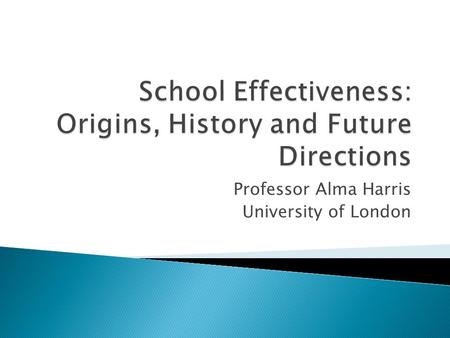 Professor Alma Harris University of London.  School Effectiveness  Teacher Effectiveness  Discussion.