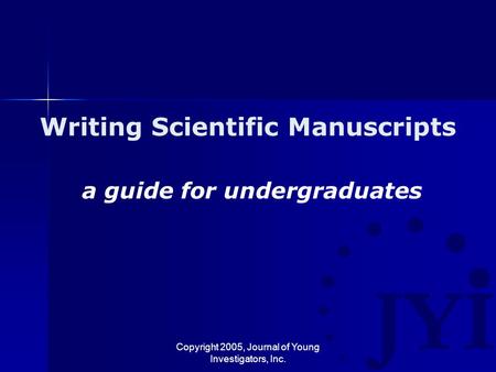 Copyright 2005, Journal of Young Investigators, Inc. Writing Scientific Manuscripts a guide for undergraduates.