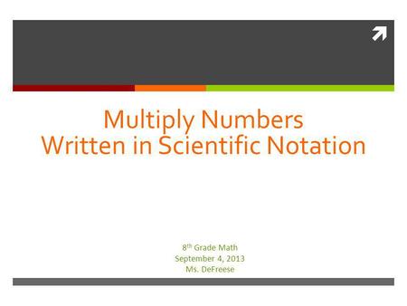  Multiply Numbers Written in Scientific Notation 8 th Grade Math September 4, 2013 Ms. DeFreese.