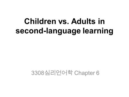 Children vs. Adults in second-language learning 3308 심리언어학 Chapter 6.