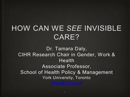 HOW CAN WE SEE INVISIBLE CARE? Dr. Tamara Daly, CIHR Research Chair in Gender, Work & Health Associate Professor, School of Health Policy & Management.