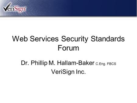 Web Services Security Standards Forum Dr. Phillip M. Hallam-Baker C.Eng. FBCS VeriSign Inc.
