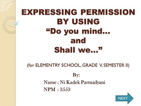 EXPRESSING PERMISSION BY USING “Do you mind... and Shall we...” (for ELEMENTRY SCHOOL, GRADE V, SEMESTER II) By: Name : Ni Kadek Parmadyani NPM: 3553.