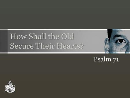 How Shall the Old Secure Their Hearts? Psalm 71. HOW SHALL THE OLD SECURE THEIR HEARTS? Leviticus 19:14, 32 The righteous bear fruit! Psalm 92:12-15;