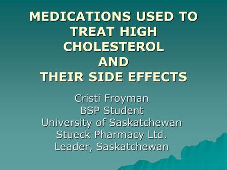 MEDICATIONS USED TO TREAT HIGH CHOLESTEROL AND THEIR SIDE EFFECTS Cristi Froyman BSP Student University of Saskatchewan Stueck Pharmacy Ltd. Leader, Saskatchewan.