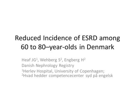 Reduced Incidence of ESRD among 60 to 80–year-olds in Denmark Heaf JG 1, Wehberg S 2, Engberg H 2 Danish Nephrology Registry 1 Herlev Hospital, University.