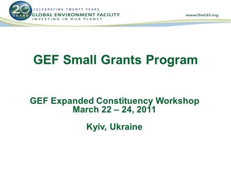 GEF Small Grants Program GEF Expanded Constituency Workshop March 22 – 24, 2011 Kyiv, Ukraine.