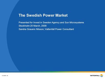 © Vattenfall AB The Swedish Power Market Presented for Invest in Sweden Agency and Sun Microsystems Stockholm 20 March, 2009 Sandra Grauers Nilsson, Vattenfall.