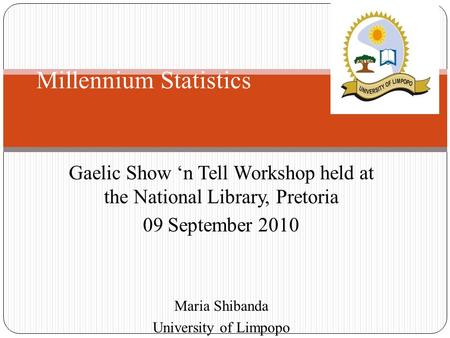 Gaelic Show ‘n Tell Workshop held at the National Library, Pretoria 09 September 2010 Maria Shibanda University of Limpopo Millennium Statistics.