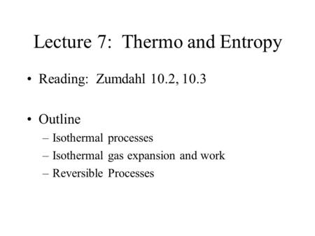 Lecture 7: Thermo and Entropy Reading: Zumdahl 10.2, 10.3 Outline –Isothermal processes –Isothermal gas expansion and work –Reversible Processes.
