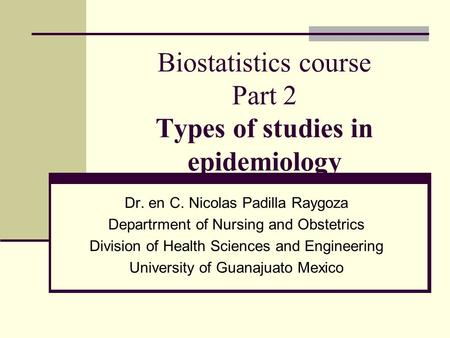 Biostatistics course Part 2 Types of studies in epidemiology Dr. en C. Nicolas Padilla Raygoza Departrment of Nursing and Obstetrics Division of Health.