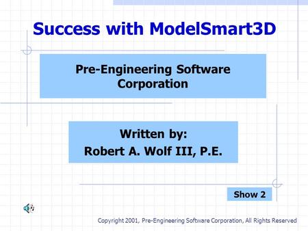 Success with ModelSmart3D Pre-Engineering Software Corporation Written by: Robert A. Wolf III, P.E. Copyright 2001, Pre-Engineering Software Corporation,