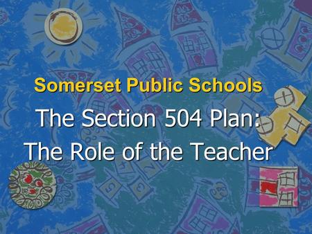 Somerset Public Schools The Section 504 Plan: The Role of the Teacher.