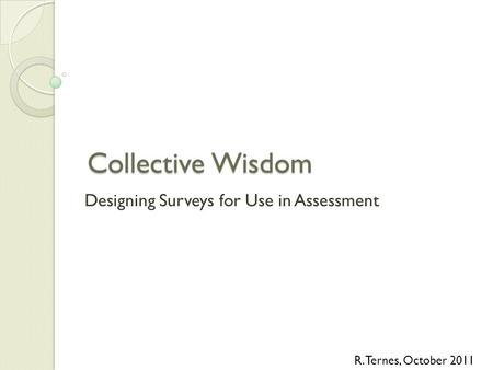 Collective Wisdom Designing Surveys for Use in Assessment R. Ternes, October 2011.