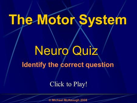 Click to Play! Neuro Quiz  Michael McKeough 2008 Identify the correct question The Motor System.