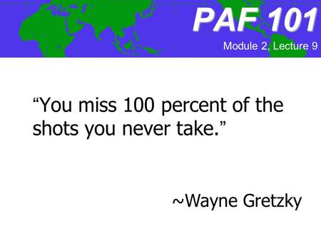 PAF101 PAF 101 “You miss 100 percent of the shots you never take.” ~Wayne Gretzky Module 2, Lecture 9.
