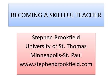 BECOMING A SKILLFUL TEACHER Stephen Brookfield University of St. Thomas Minneapolis-St. Paul www.stephenbrookfield.com Stephen Brookfield University of.