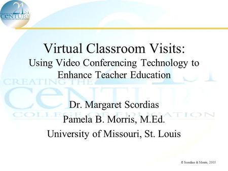 © Scordias & Morris, 2005 Virtual Classroom Visits: Using Video Conferencing Technology to Enhance Teacher Education Dr. Margaret Scordias Pamela B. Morris,