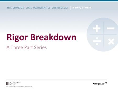 © 2012 Common Core, Inc. All rights reserved. commoncore.org NYS COMMON CORE MATHEMATICS CURRICULUM Rigor Breakdown A Three Part Series.