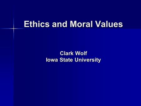 Ethics and Moral Values Clark Wolf Iowa State University.