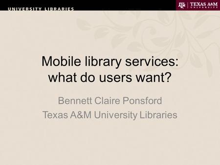 Mobile library services: what do users want? Bennett Claire Ponsford Texas A&M University Libraries.