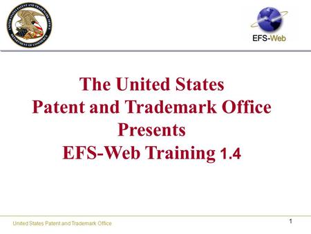 1 United States Patent and Trademark Office The United States Patent and Trademark Office Presents EFS-Web Training 1.4.