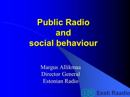 Public Radio and social behaviour Margus Allikmaa Director General Estonian Radio.