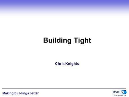 1 Making buildings better Building Tight Chris Knights.