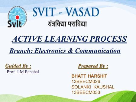 ACTIVE LEARNING PROCESS Prepared By : BHATT HARSHIT 13BEECM026 SOLANKI KAUSHAL 13BEECM033 Guided By : Prof. J M Panchal Branch: Electronics & Communication.