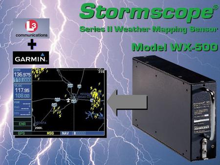 The WX-500 Stormscope detects electrical discharges from thunderstorms within a 200 NM radius of the aircraft. Output is displayed on the Garmin GNS 430.