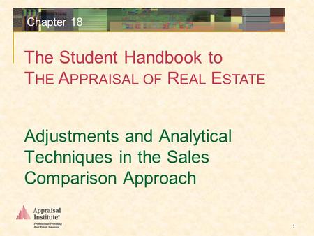 The Student Handbook to T HE A PPRAISAL OF R EAL E STATE 1 Chapter 18 Adjustments and Analytical Techniques in the Sales Comparison Approach.
