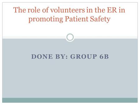 DONE BY: GROUP 6B The role of volunteers in the ER in promoting Patient Safety.