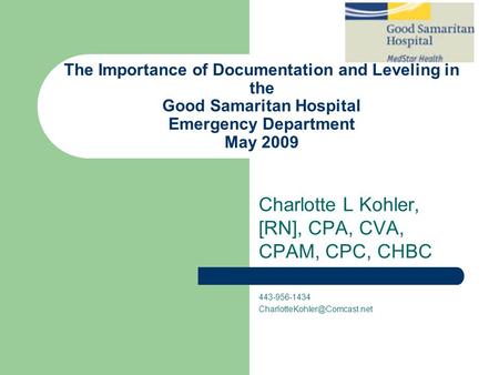 The Importance of Documentation and Leveling in the Good Samaritan Hospital Emergency Department May 2009 Charlotte L Kohler, [RN], CPA, CVA, CPAM, CPC,