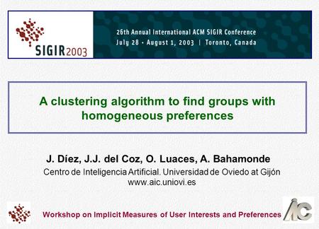 A clustering algorithm to find groups with homogeneous preferences J. Díez, J.J. del Coz, O. Luaces, A. Bahamonde Centro de Inteligencia Artificial. Universidad.