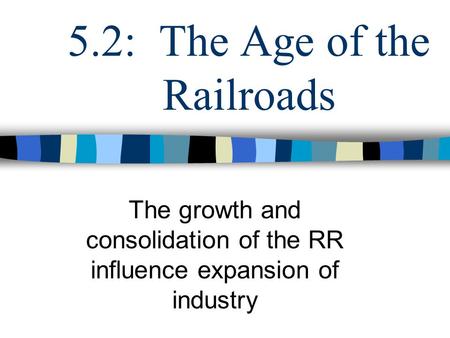 5.2: The Age of the Railroads The growth and consolidation of the RR influence expansion of industry.