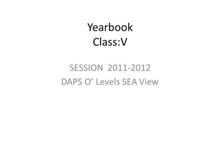 Yearbook Class:V SESSION 2011-2012 DAPS O’ Levels SEA View.