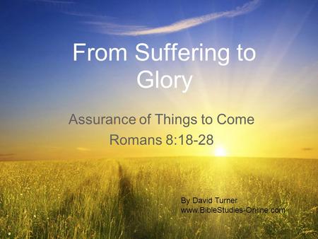From Suffering to Glory Assurance of Things to Come Romans 8:18-28 By David Turner www.BibleStudies-Online.com.