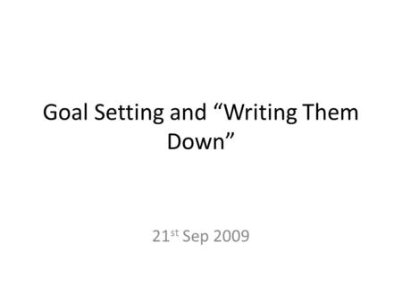 Goal Setting and “Writing Them Down” 21 st Sep 2009.