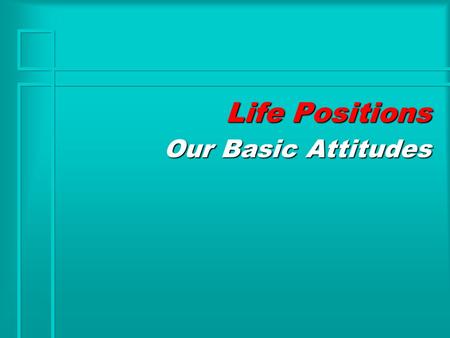 Life Positions Our Basic Attitudes. Life Positions I’M NOT OK YOU’RE OK I’M OK YOU’RE NOT OK. I’M NOT OK YOU’RE NOT OK I’M OK YOU’RE OK.