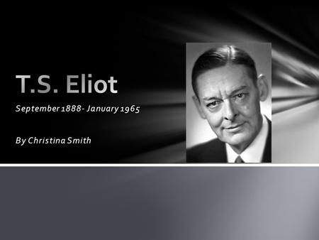 September 1888- January 1965 By Christina Smith. Born September 26, 1888 as Thomas Stearns Eliot Born in St. Louis, his family originally from New England.