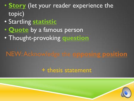 Story (let your reader experience the topic) Startling statistic Quote by a famous person Thought-provoking question NEW: Acknowledge the opposing position.