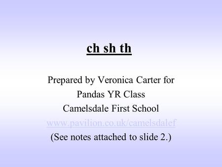 ch sh th Prepared by Veronica Carter for Pandas YR Class Camelsdale First School www.pavilion.co.uk/camelsdalef (See notes attached to slide 2.)