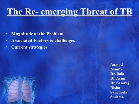 The Re- emerging Threat of TB Magnitude of the Problem Associated Factors & challenges Current strategies Aamod Asmita Dr. Bala Dr. Arun Dr. Samraj Nisha.