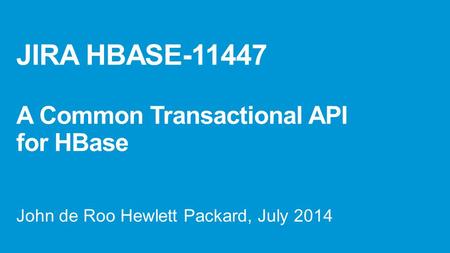 JIRA HBASE-11447 A Common Transactional API for HBase John de Roo Hewlett Packard, July 2014.